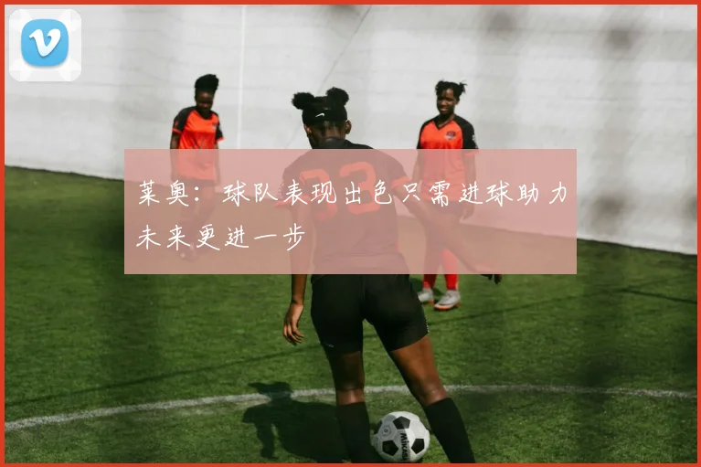 莱奥：球队表现出色只需进球助力未来更进一步