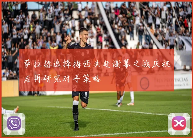 萨拉赫选择梅西共赴谢幕之战庆祝后再研究对手策略