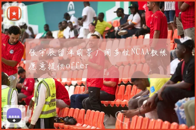 张宇辰留洋前景广阔多位NCAA教练愿意提供offer