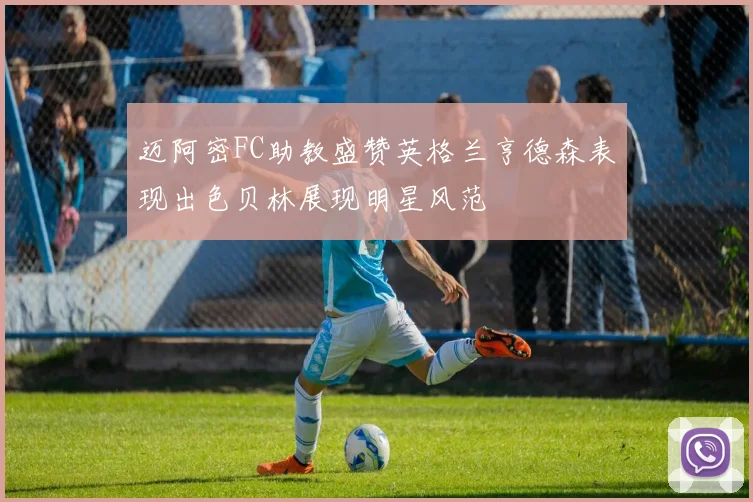 迈阿密FC助教盛赞英格兰亨德森表现出色贝林展现明星风范