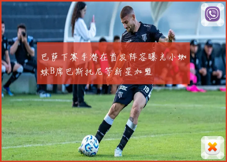 巴萨下赛季潜在首发阵容曝光小蜘蛛B席巴斯托尼等新星加盟