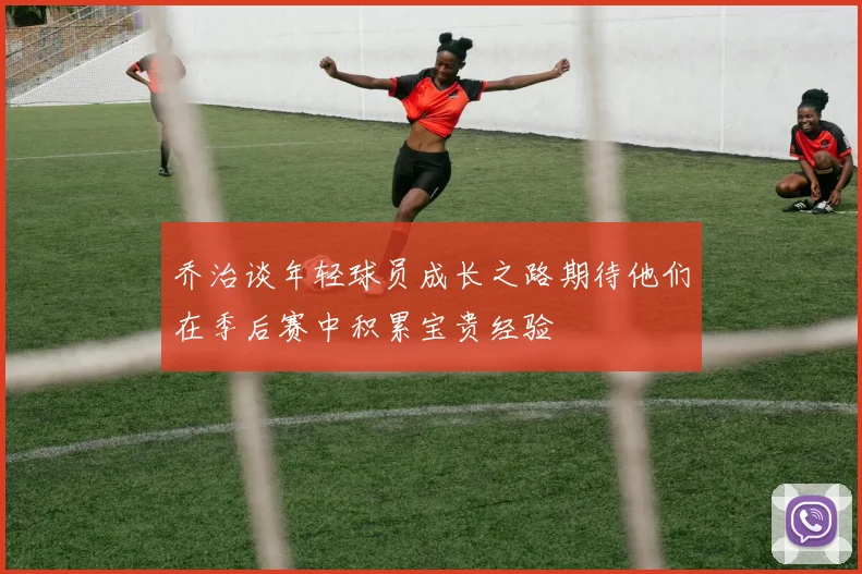 乔治谈年轻球员成长之路期待他们在季后赛中积累宝贵经验