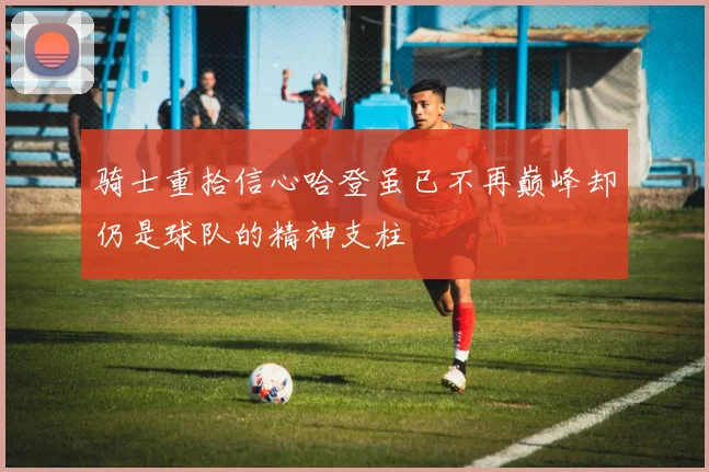 骑士重拾信心哈登虽已不再巅峰却仍是球队的精神支柱
