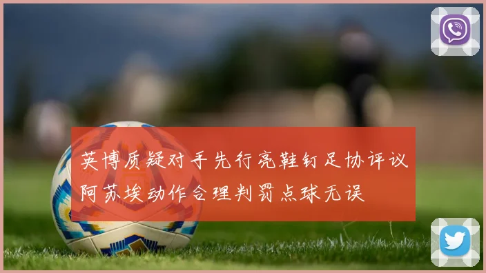英博质疑对手先行亮鞋钉足协评议阿苏埃动作合理判罚点球无误