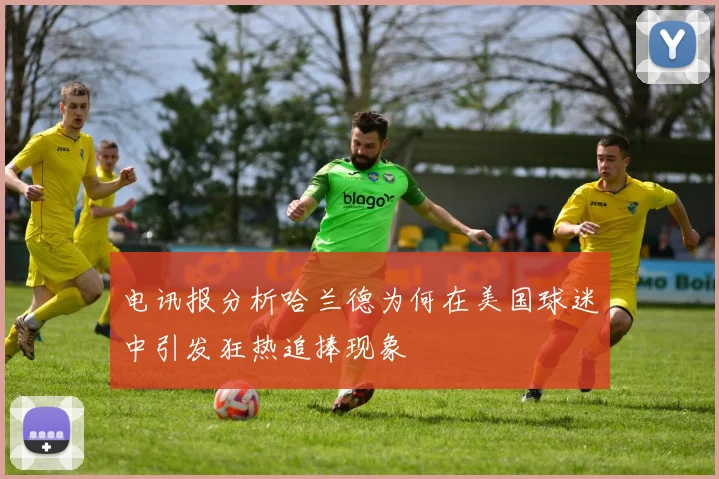 电讯报分析哈兰德为何在美国球迷中引发狂热追捧现象