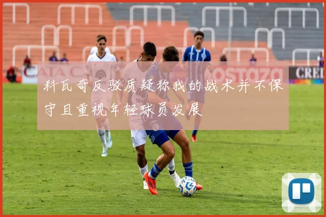 科瓦奇反驳质疑称我的战术并不保守且重视年轻球员发展