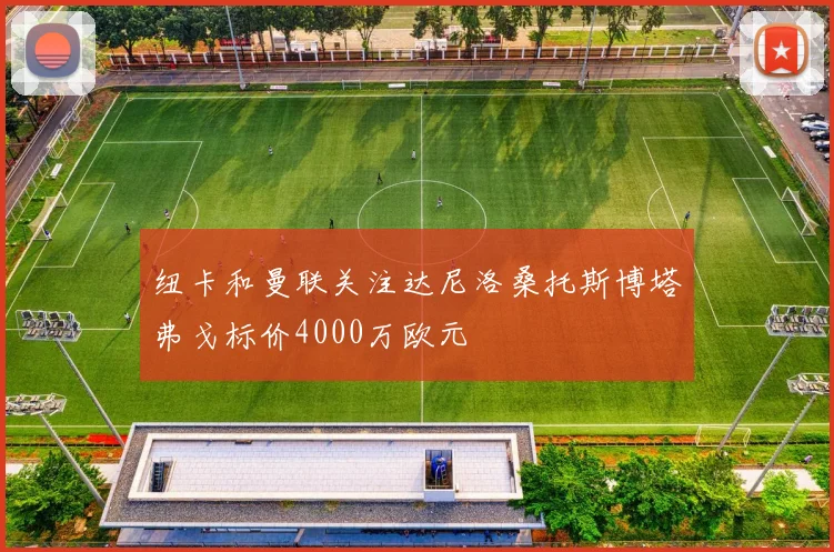 纽卡和曼联关注达尼洛桑托斯博塔弗戈标价4000万欧元