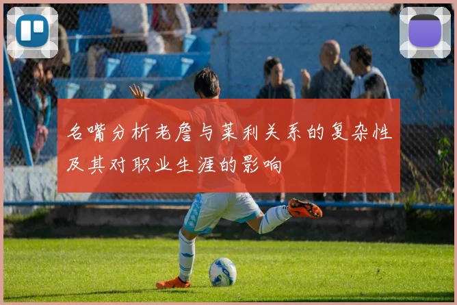 名嘴分析老詹与莱利关系的复杂性及其对职业生涯的影响