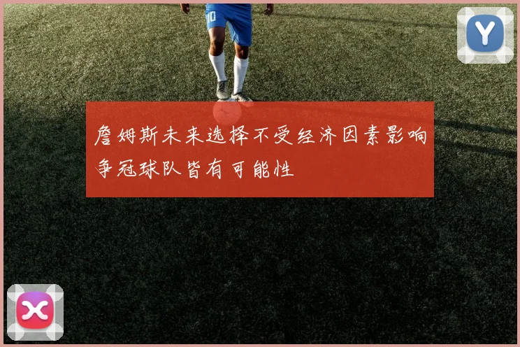 詹姆斯未来选择不受经济因素影响争冠球队皆有可能性