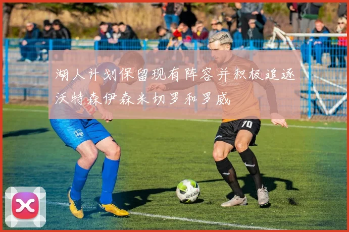 湖人计划保留现有阵容并积极追逐沃特森伊森米切罗和罗威
