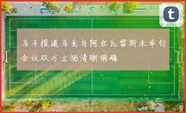 马卡报道马竞与阿尔瓦雷斯未举行会议双方立场清晰明确