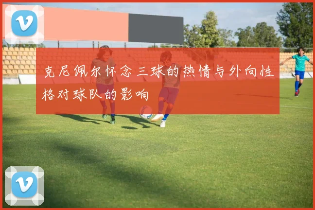 克尼佩尔怀念三球的热情与外向性格对球队的影响