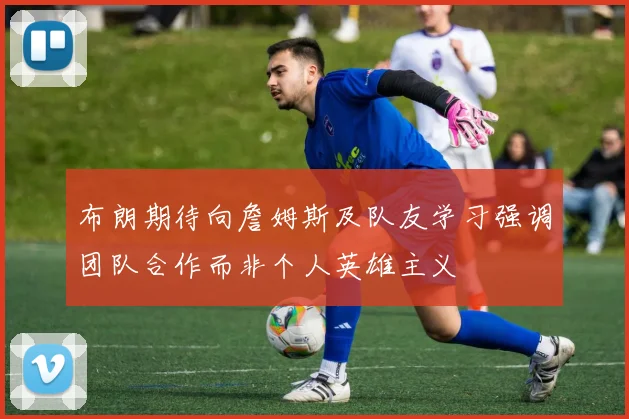 布朗期待向詹姆斯及队友学习强调团队合作而非个人英雄主义