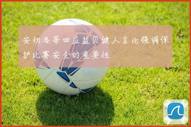安切洛蒂回应盐贝健人言论强调保护比赛安全的重要性