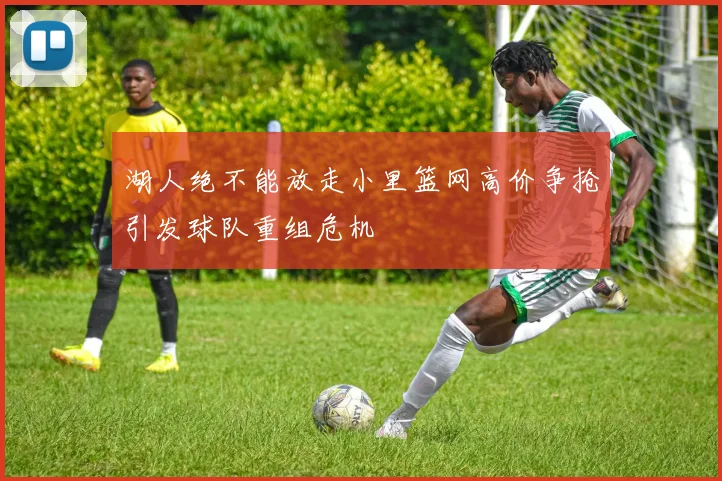 湖人绝不能放走小里篮网高价争抢引发球队重组危机