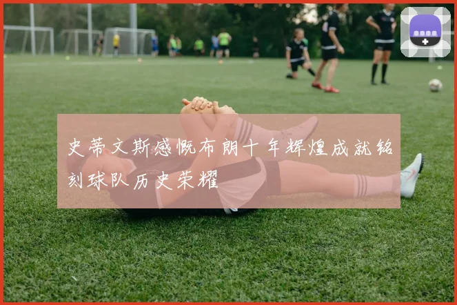 史蒂文斯感慨布朗十年辉煌成就铭刻球队历史荣耀