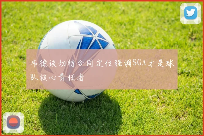 韦德谈切特合同定位强调SGA才是球队核心责任者