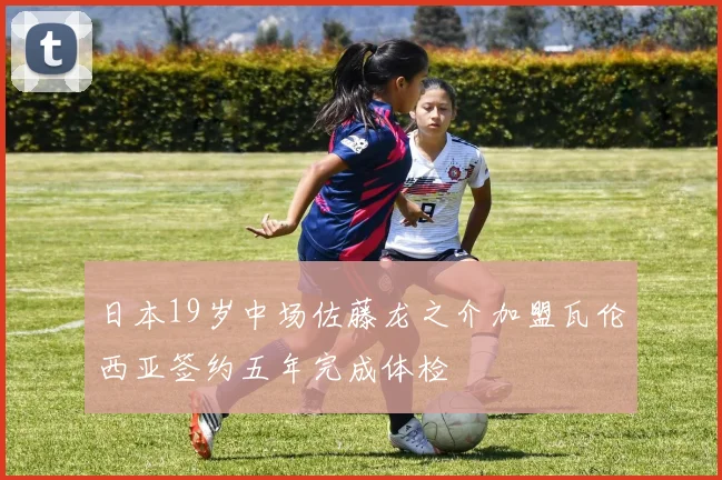 日本19岁中场佐藤龙之介加盟瓦伦西亚签约五年完成体检
