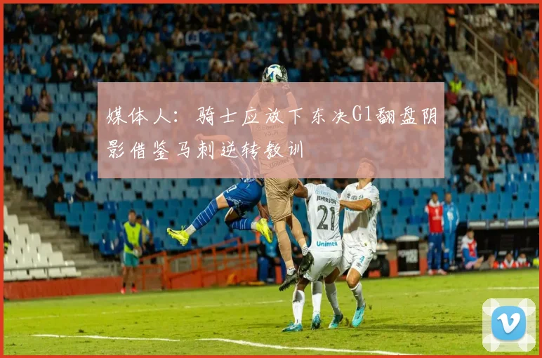 媒体人：骑士应放下东决G1翻盘阴影借鉴马刺逆转教训