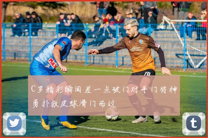 C罗精彩瞬间差一点破门对手门将神勇扑救皮球滑门而过