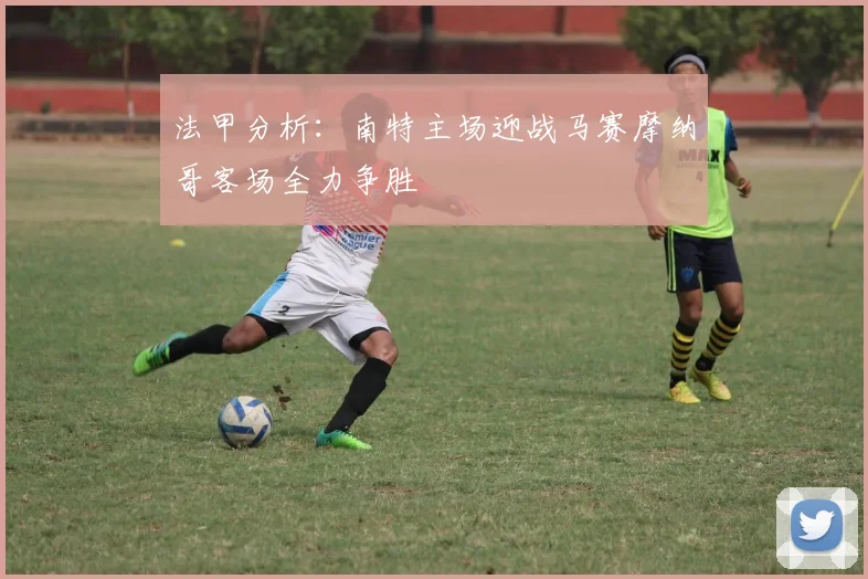 法甲分析：南特主场迎战马赛摩纳哥客场全力争胜