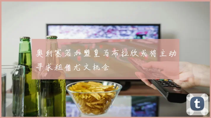 奥利塞若加盟皇马布拉欣或将主动寻求租借尤文机会