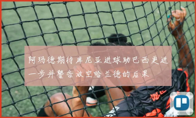 阿玛德期待库尼亚进球助巴西更进一步并警告放空哈兰德的后果