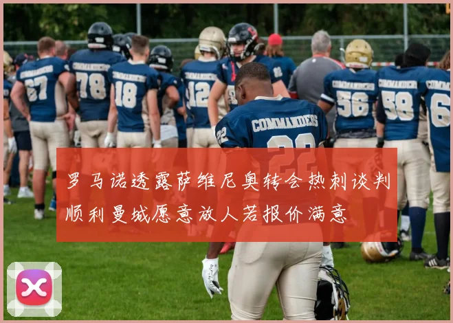 罗马诺透露萨维尼奥转会热刺谈判顺利曼城愿意放人若报价满意