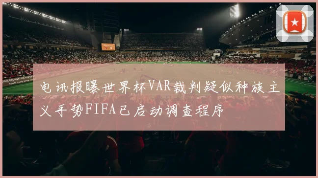电讯报曝世界杯VAR裁判疑似种族主义手势FIFA已启动调查程序