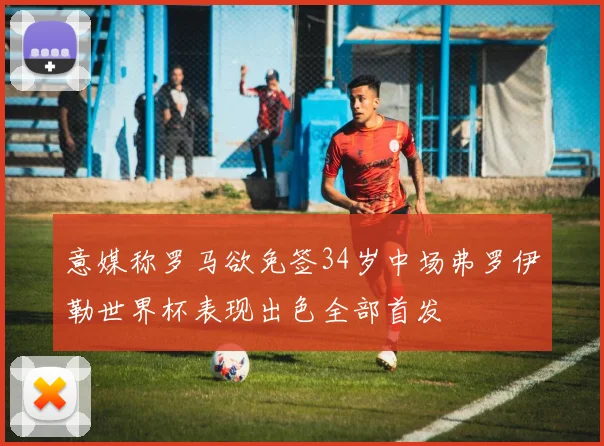 意媒称罗马欲免签34岁中场弗罗伊勒世界杯表现出色全部首发