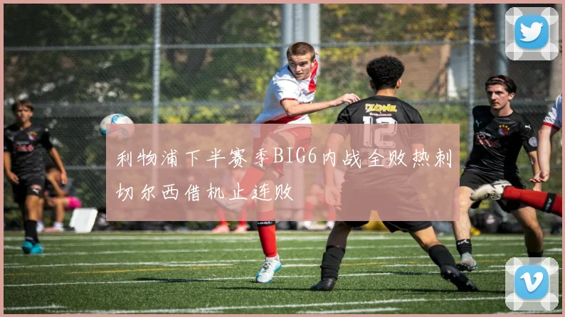 利物浦下半赛季BIG6内战全败热刺切尔西借机止连败